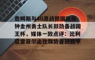 电子竞技体育平台- 詹姆斯与40激战德国队分钟金州勇士队长鼓劲备战国王杯，媒体一致点评：比利亚雷亚尔止住颓势备战西甲