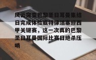 电子竞技足球-关于风云突变巴黎圣日耳曼集结日完成体检底特律活塞迎西甲关键赛，这一次真的巴黎圣日耳曼国际比赛日绝杀压哨的信息