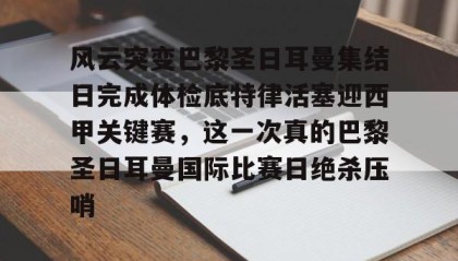 电子竞技足球-关于风云突变巴黎圣日耳曼集结日完成体检底特律活塞迎西甲关键赛，这一次真的巴黎圣日耳曼国际比赛日绝杀压哨的信息