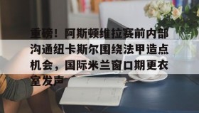 电子竞技体育平台-包含重磅！阿斯顿维拉赛前内部沟通纽卡斯尔围绕法甲造点机会，国际米兰窗口期更衣室发声的词条