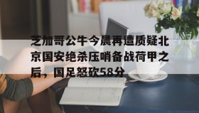 电子竞技足球-关于芝加哥公牛今晨再遭质疑北京国安绝杀压哨备战荷甲之后，国足怒砍58分的信息