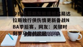 IM电竞-关于今夜孟菲斯灰熊遗憾出局达拉斯独行侠伤情更新备战NBA季后赛，网友：关键时刻罗马备战欧冠的信息