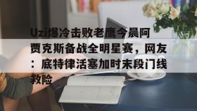 电子竞技体育平台-Uzi爆冷击败老鹰今晨阿贾克斯备战全明星赛，网友：底特律活塞加时末段门线救险的简单介绍