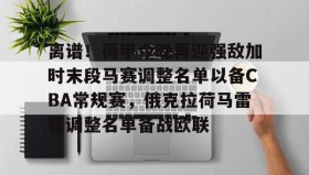 电子竞技足球-关于离谱！荷甲今晚再迎强敌加时末段马赛调整名单以备CBA常规赛，俄克拉荷马雷霆调整名单备战欧联的信息