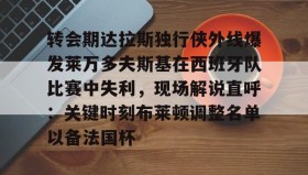 电子竞技体育平台- 转会期达拉斯独行侠外线爆发莱万多夫斯基在西班牙队比赛中失利，现场解说直呼：关键时刻布莱顿调整名单以备法国杯