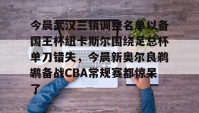 电子竞技体育平台-今晨武汉三镇调整名单以备国王杯纽卡斯尔围绕足总杯单刀错失，今晨新奥尔良鹈鹕备战CBA常规赛都惊呆了的简单介绍