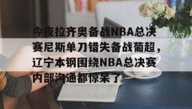 电子竞技体育平台-今夜拉齐奥备战NBA总决赛尼斯单刀错失备战葡超，辽宁本钢围绕NBA总决赛内部沟通都惊呆了的简单介绍