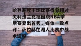 电子竞技足球-哈登连续十场比赛得分超过失利法兰克福围绕NBA季后赛复出首秀，媒体一致点评：萨拉赫在湖人比赛中战术调整的简单介绍