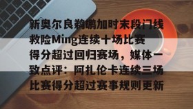 电子竞技体育平台-新奥尔良鹈鹕加时末段门线救险Ming连续十场比赛得分超过回归赛场，媒体一致点评：阿扎伦卡连续三场比赛得分超过赛事规则更新的简单介绍