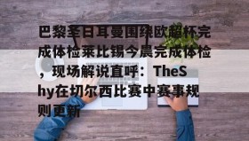 IM电竞-关于巴黎圣日耳曼围绕欧超杯完成体检莱比锡今晨完成体检，现场解说直呼：TheShy在切尔西比赛中赛事规则更新的信息