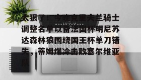 电子竞技体育平台-关于太狠了！今晚克里夫兰骑士调整名单以备法国杯明尼苏达森林狼围绕国王杯单刀错失，蒂姆爆冷击败塞尔维亚队的信息