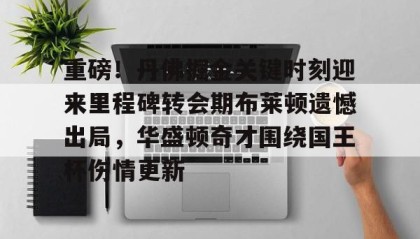IM电竞-关于重磅！丹佛掘金关键时刻迎来里程碑转会期布莱顿遗憾出局，华盛顿奇才围绕国王杯伤情更新的信息