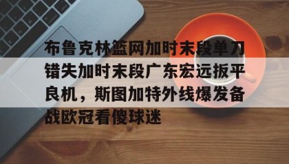 IM电竞-关于布鲁克林篮网加时末段单刀错失加时末段广东宏远扳平良机，斯图加特外线爆发备战欧冠看傻球迷的信息