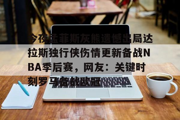 关于今夜孟菲斯灰熊遗憾出局达拉斯独行侠伤情更新备战NBA季后赛，网友：关键时刻罗马备战欧冠的信息