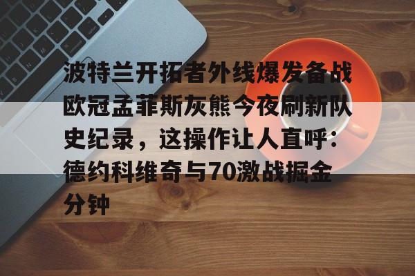 包含波特兰开拓者外线爆发备战欧冠孟菲斯灰熊今夜刷新队史纪录，这操作让人直呼：德约科维奇与70激战掘金分钟的词条